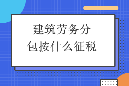建筑劳务分包纳税指南 税率、征收方式与合规要点